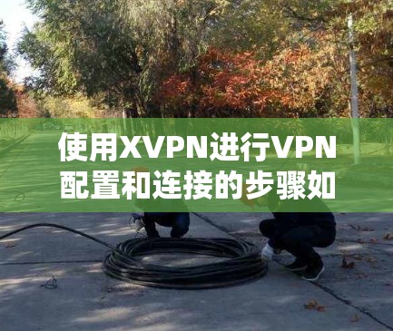 使用XVPN进行VPN配置和连接的步骤如下 使用XVPN进行VPN配置和连接的步骤如下