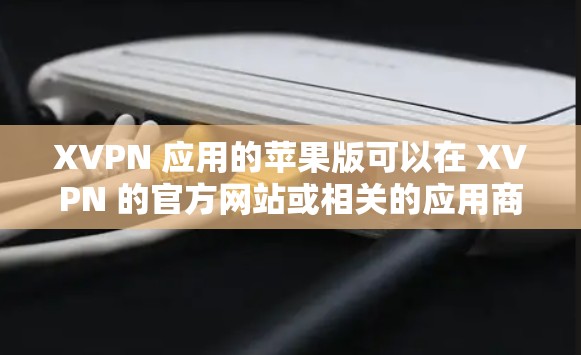 XVPN 应用的苹果版可以在 XVPN 的官方网站或相关的应用商店中找到下载。以下是您可能需要的步骤 XVPN 应用的苹果版可以在 XVPN 的官方网站或相关的应用商店中找到下载。以下是您可能需要的步骤