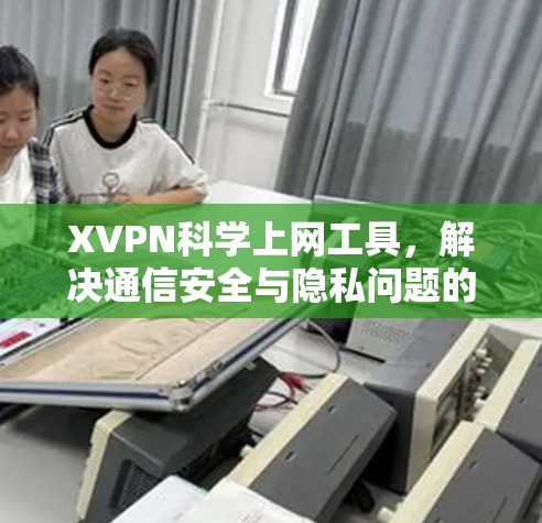 XVPN科学上网工具,解决通信安全与隐私问题的高效解决方案 XVPN科学上网工具,解决通信安全与隐私问题的高效解决方案