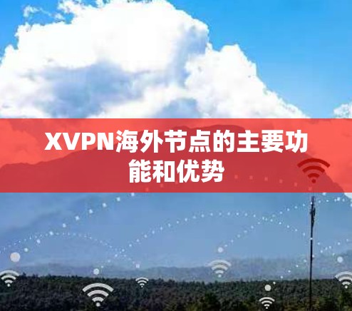 XVPN海外节点的主要功能和优势 XVPN海外节点的主要功能和优势