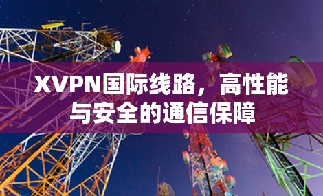 XVPN国际线路,高性能与安全的通信保障 XVPN国际线路,高性能与安全的通信保障