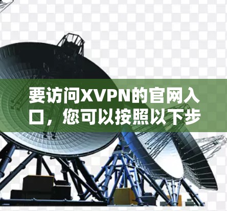 要访问XVPN的官网入口,您可以按照以下步骤操作 要访问XVPN的官网入口,您可以按照以下步骤操作