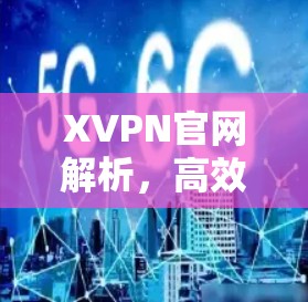 XVPN官网解析,高效隐私保护VPN服务 XVPN官网解析,高效隐私保护VPN服务