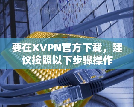 要在XVPN官方下载,建议按照以下步骤操作 要在XVPN官方下载,建议按照以下步骤操作