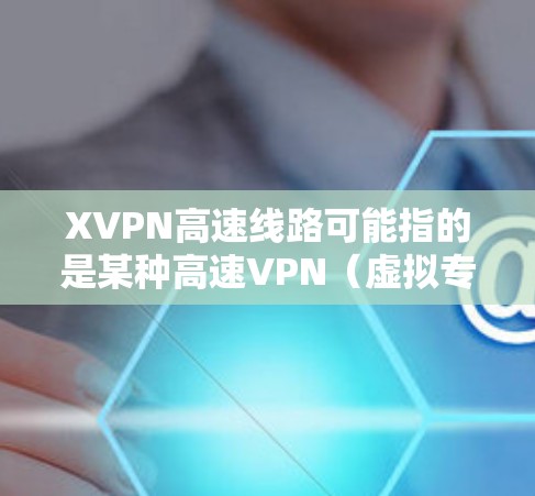 XVPN高速线路可能指的是某种高速VPN(虚拟专用网络)服务,旨在提供高速、安全的网络连接。以下是一些可能的解释和相关信息 XVPN高速线路可能指的是某种高速VPN(虚拟专用网络)服务,旨在提供高速、安全的网络连接。以下是一些可能的解释和相关信息