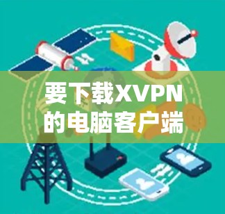 要下载XVPN的电脑客户端,请按照以下步骤操作 要下载XVPN的电脑客户端,请按照以下步骤操作