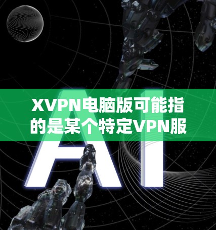 XVPN电脑版可能指的是某个特定VPN服务的电脑版客户端。如果你是想了解或使用XVPN的电脑版,请提供更多信息,比如XVPN的具体功能、服务类型等 XVPN电脑版可能指的是某个特定VPN服务的电脑版客户端。如果你是想了解或使用XVPN的电脑版,请提供更多信息,比如XVPN的具体功能、服务类型等