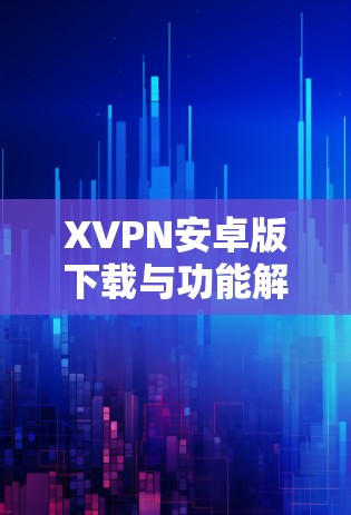 XVPN安卓版下载与功能解析 XVPN安卓版下载与功能解析