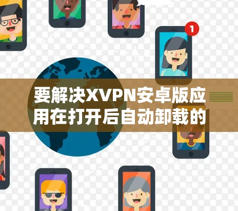 要解决XVPN安卓版应用在打开后自动卸载的问题,可以按照以下步骤进行排查和解决 要解决XVPN安卓版应用在打开后自动卸载的问题,可以按照以下步骤进行排查和解决