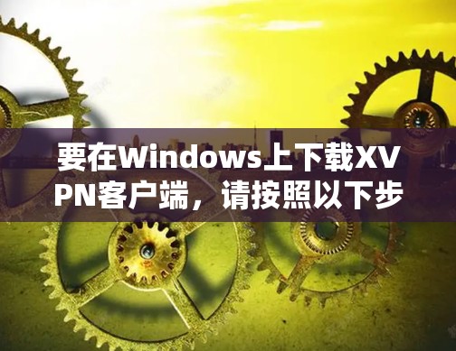 要在Windows上下载XVPN客户端,请按照以下步骤操作 要在Windows上下载XVPN客户端,请按照以下步骤操作