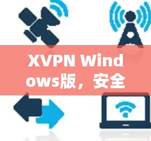 XVPN Windows版,安全、稳定、便捷的通信解决方案 XVPN Windows版,安全、稳定、便捷的通信解决方案