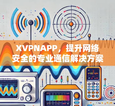XVPNAPP,提升网络安全的专业通信解决方案 XVPNAPP,提升网络安全的专业通信解决方案