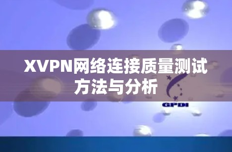 XVPN网络连接质量测试方法与分析 XVPN网络连接质量测试方法与分析