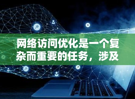 网络访问优化是一个复杂而重要的任务,涉及多个层面和策略。以下是一个有条理的网络访问优化方案,分为几个主要部分 网络访问优化是一个复杂而重要的任务,涉及多个层面和策略。以下是一个有条理的网络访问优化方案,分为几个主要部分