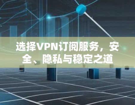 选择VPN订阅服务,安全、隐私与稳定之道 选择VPN订阅服务,安全、隐私与稳定之道