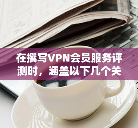 在撰写VPN会员服务评测时,涵盖以下几个关键方面是关键 在撰写VPN会员服务评测时,涵盖以下几个关键方面是关键