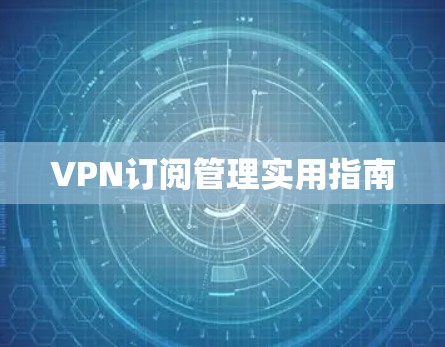 VPN订阅管理实用指南 VPN订阅管理实用指南