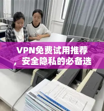 VPN免费试用推荐,安全隐私的必备选择 VPN免费试用推荐,安全隐私的必备选择