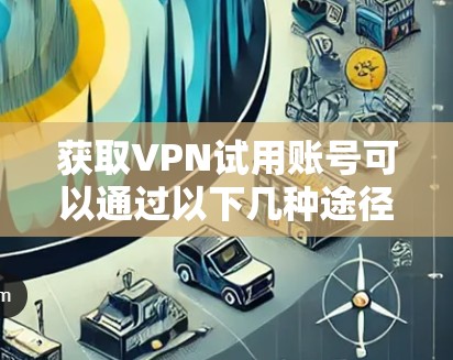 获取VPN试用账号可以通过以下几种途径,确保在安全和可靠性之间做出合适的选择 获取VPN试用账号可以通过以下几种途径,确保在安全和可靠性之间做出合适的选择