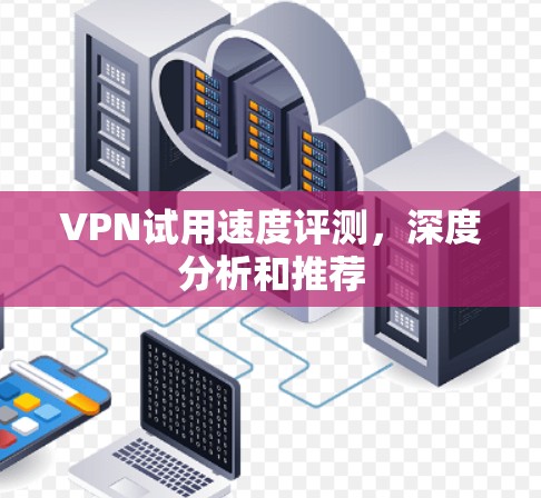 VPN试用速度评测,深度分析和推荐 VPN试用速度评测,深度分析和推荐