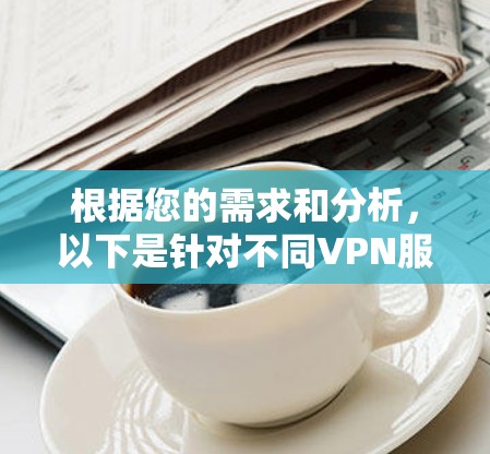 根据您的需求和分析,以下是针对不同VPN服务的具体比较和建议 根据您的需求和分析,以下是针对不同VPN服务的具体比较和建议
