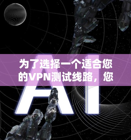 为了选择一个适合您的VPN测试线路,您可以按照以下步骤进行 为了选择一个适合您的VPN测试线路,您可以按照以下步骤进行