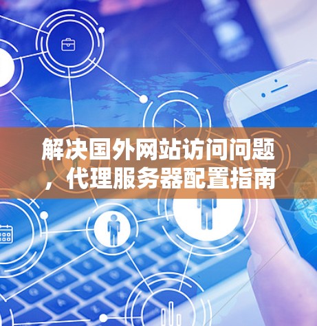 解决国外网站访问问题,代理服务器配置指南 解决国外网站访问问题,代理服务器配置指南
