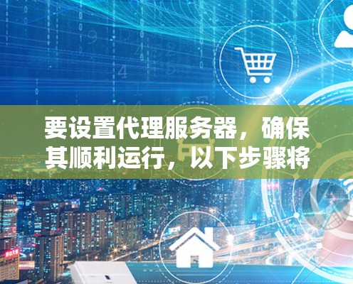 要设置代理服务器,确保其顺利运行,以下步骤将帮助您完成 要设置代理服务器,确保其顺利运行,以下步骤将帮助您完成