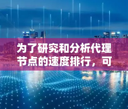 为了研究和分析代理节点的速度排行,可以按照以下步骤进行 为了研究和分析代理节点的速度排行,可以按照以下步骤进行
