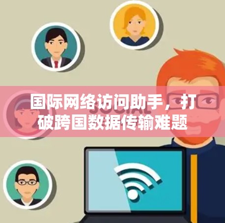 国际网络访问助手,打破跨国数据传输难题 国际网络访问助手,打破跨国数据传输难题