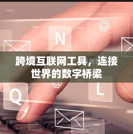 跨境互联网工具,连接世界的数字桥梁 跨境互联网工具,连接世界的数字桥梁