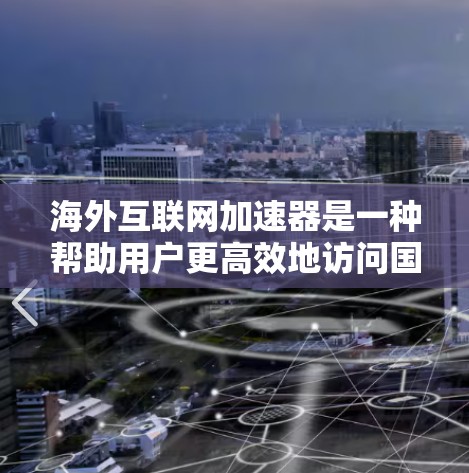 海外互联网加速器是一种帮助用户更高效地访问国外网站和资源的工具,尤其在访问受限或受限的网络环境中发挥重要作用。以下是关于海外互联网加速器的详细分析和建议 海外互联网加速器是一种帮助用户更高效地访问国外网站和资源的工具,尤其在访问受限或受限的网络环境中发挥重要作用。以下是关于海外互联网加速器的详细分析和建议