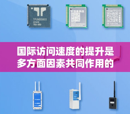 国际访问速度的提升是多方面因素共同作用的结果,涵盖了技术进步、政策优化、应用创新和行业需求等多个层面。以下是对这一现象的详细分析 国际访问速度的提升是多方面因素共同作用的结果,涵盖了技术进步、政策优化、应用创新和行业需求等多个层面。以下是对这一现象的详细分析