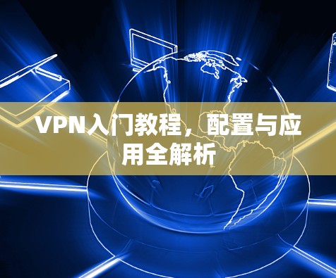 VPN入门教程，配置与应用全解析