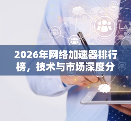 2026年网络加速器排行榜,技术与市场深度分析 2026年网络加速器排行榜,技术与市场深度分析