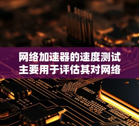 网络加速器的速度测试主要用于评估其对网络连接速度的提升效果。以下是一些常用的测试方法和工具 网络加速器的速度测试主要用于评估其对网络连接速度的提升效果。以下是一些常用的测试方法和工具