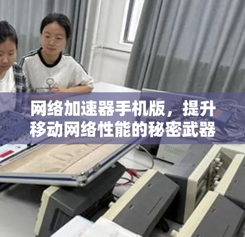 网络加速器手机版,提升移动网络性能的秘密武器 网络加速器手机版,提升移动网络性能的秘密武器