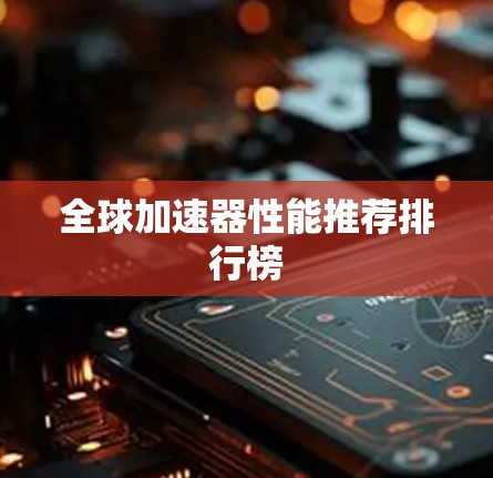 全球加速器性能推荐排行榜 全球加速器性能推荐排行榜