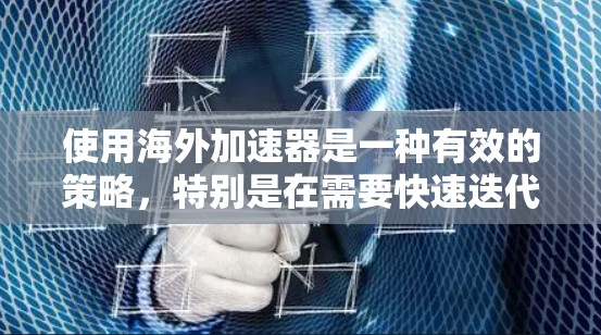 使用海外加速器是一种有效的策略,特别是在需要快速迭代和全球协作的项目中。以下是分步骤的使用指南 使用海外加速器是一种有效的策略,特别是在需要快速迭代和全球协作的项目中。以下是分步骤的使用指南