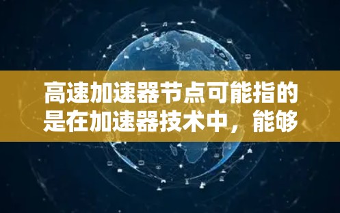 高速加速器节点可能指的是在加速器技术中,能够快速处理和传输数据的节点。具体含义取决于上下文,以下是一些可能的解释 高速加速器节点可能指的是在加速器技术中,能够快速处理和传输数据的节点。具体含义取决于上下文,以下是一些可能的解释