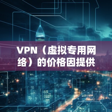 VPN(虚拟专用网络)的价格因提供的服务、功能以及目标用户而有所不同。以下是VPN价格的一般排行和分析 VPN(虚拟专用网络)的价格因提供的服务、功能以及目标用户而有所不同。以下是VPN价格的一般排行和分析