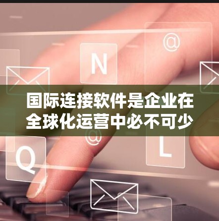 国际连接软件是企业在全球化运营中必不可少的工具,它们帮助跨国公司高效、安全地管理数据、通信和业务流程。以下是对国际连接软件的详细分类及其选择建议 国际连接软件是企业在全球化运营中必不可少的工具,它们帮助跨国公司高效、安全地管理数据、通信和业务流程。以下是对国际连接软件的详细分类及其选择建议