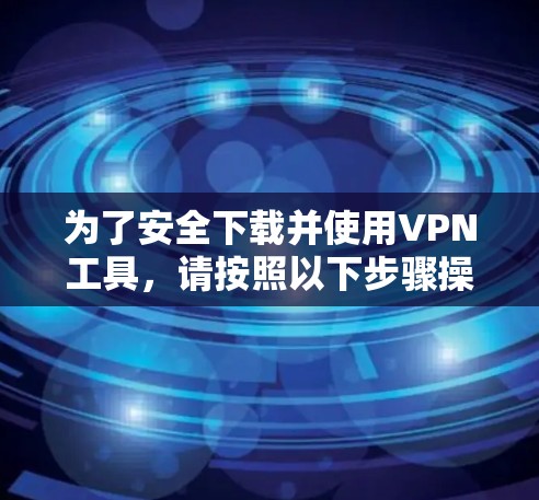 为了安全下载并使用VPN工具,请按照以下步骤操作 为了安全下载并使用VPN工具,请按照以下步骤操作
