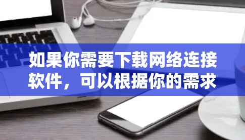 如果你需要下载网络连接软件,可以根据你的需求选择以下几种常用的网络连接工具 如果你需要下载网络连接软件,可以根据你的需求选择以下几种常用的网络连接工具