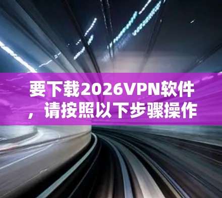 要下载2026VPN软件,请按照以下步骤操作 要下载2026VPN软件,请按照以下步骤操作