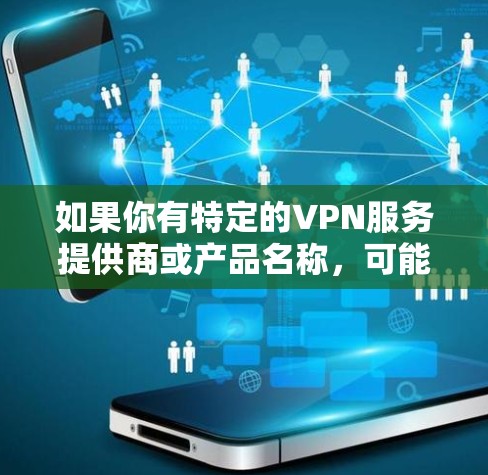 如果你有特定的VPN服务提供商或产品名称,可能需要更多的上下文来提供有用的信息 如果你有特定的VPN服务提供商或产品名称,可能需要更多的上下文来提供有用的信息