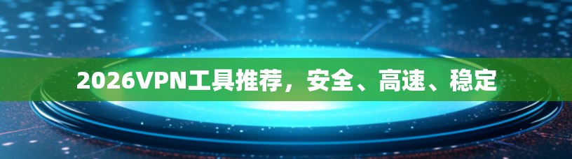 2026VPN工具推荐,安全、高速、稳定 2026VPN工具推荐,安全、高速、稳定
