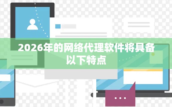 2026年的网络代理软件将具备以下特点 2026年的网络代理软件将具备以下特点