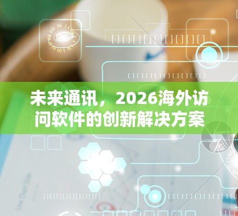未来通讯,2026海外访问软件的创新解决方案 未来通讯,2026海外访问软件的创新解决方案