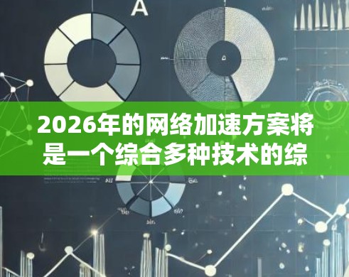 2026年的网络加速方案将是一个综合多种技术的综合体,涵盖从智能缓存到AI驱动的优化,再到量子通信等多个方面,技术融合将更加紧密,网络效率和用户体验将得到显著提升。以下是对未来网络加速方案的详细展望 2026年的网络加速方案将是一个综合多种技术的综合体,涵盖从智能缓存到AI驱动的优化,再到量子通信等多个方面,技术融合将更加紧密,网络效率和用户体验将得到显著提升。以下是对未来网络加速方案的详细展望